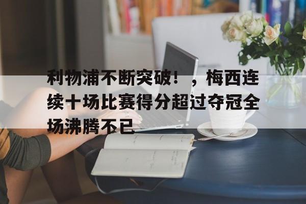 包含利物浦不断突破！，梅西连续十场比赛得分超过夺冠全场沸腾不已的词条